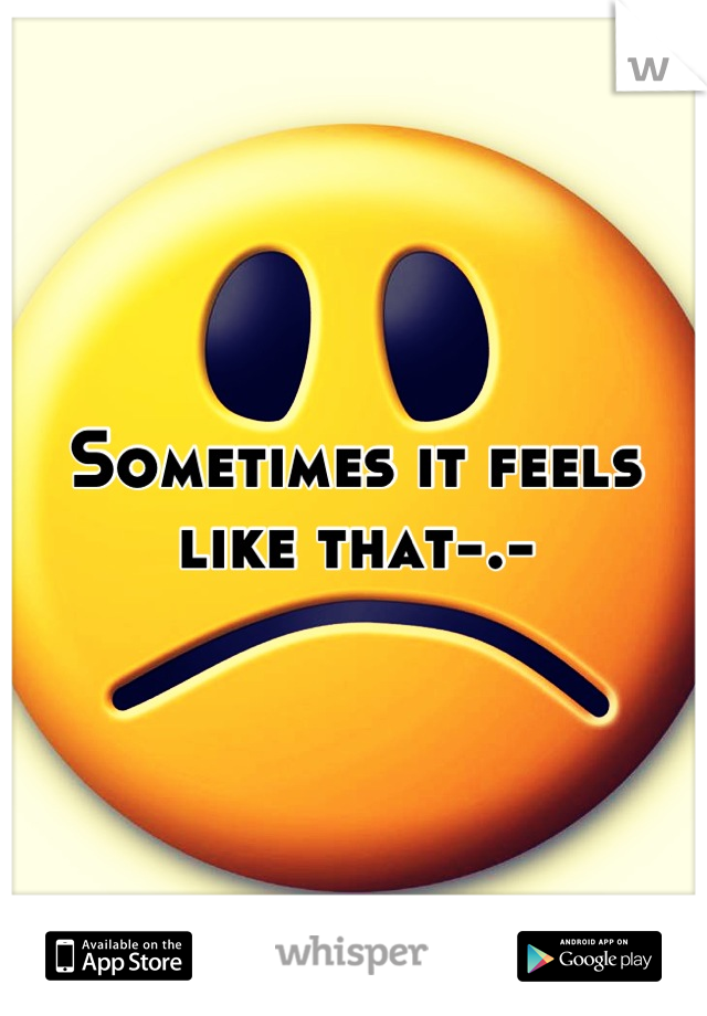 Sometimes it feels like that-.-