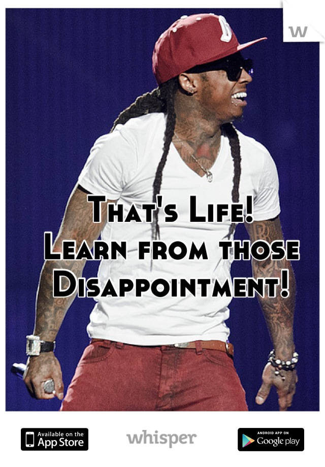 That's Life! 
Learn from those Disappointment!
