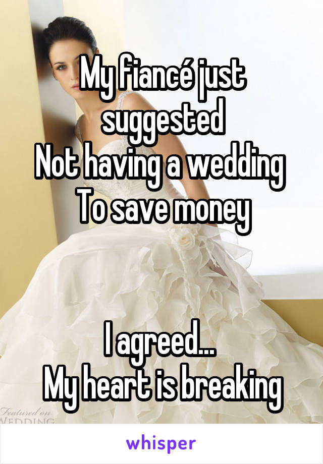 My fiancé just suggested
Not having a wedding 
To save money


I agreed... 
My heart is breaking