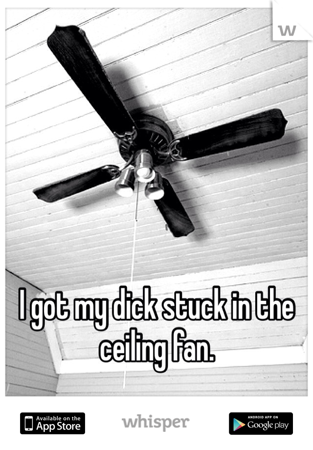 I got my dick stuck in the ceiling fan.