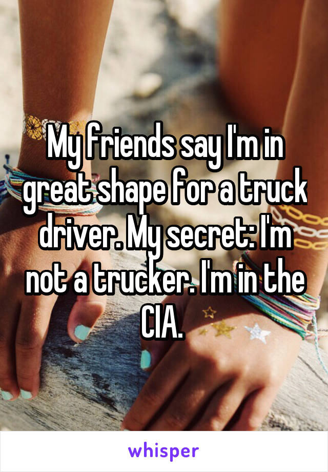 My friends say I'm in great shape for a truck driver. My secret: I'm not a trucker. I'm in the CIA. 