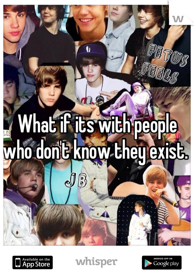 What if its with people who don't know they exist. 