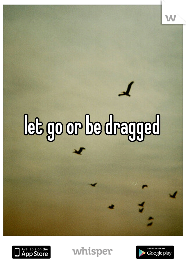 let go or be dragged