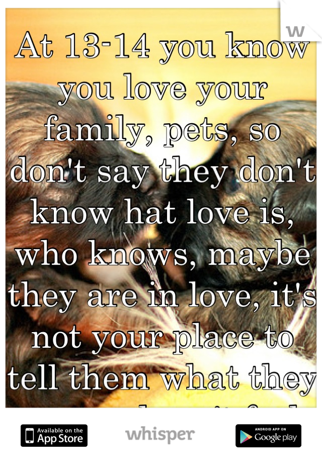 At 13-14 you know you love your family, pets, so don't say they don't know hat love is, who knows, maybe they are in love, it's not your place to tell them what they can and can't feel