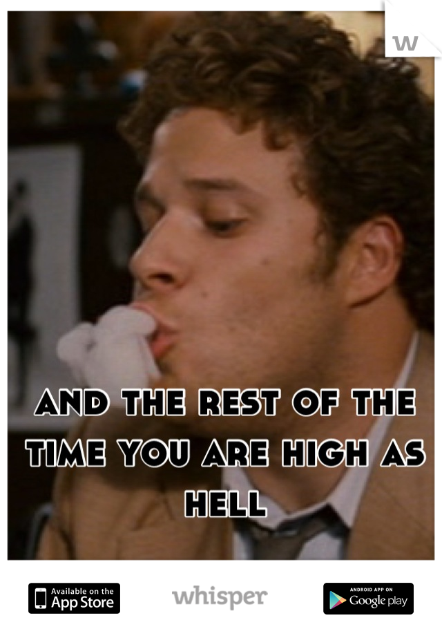 and the rest of the time you are high as hell