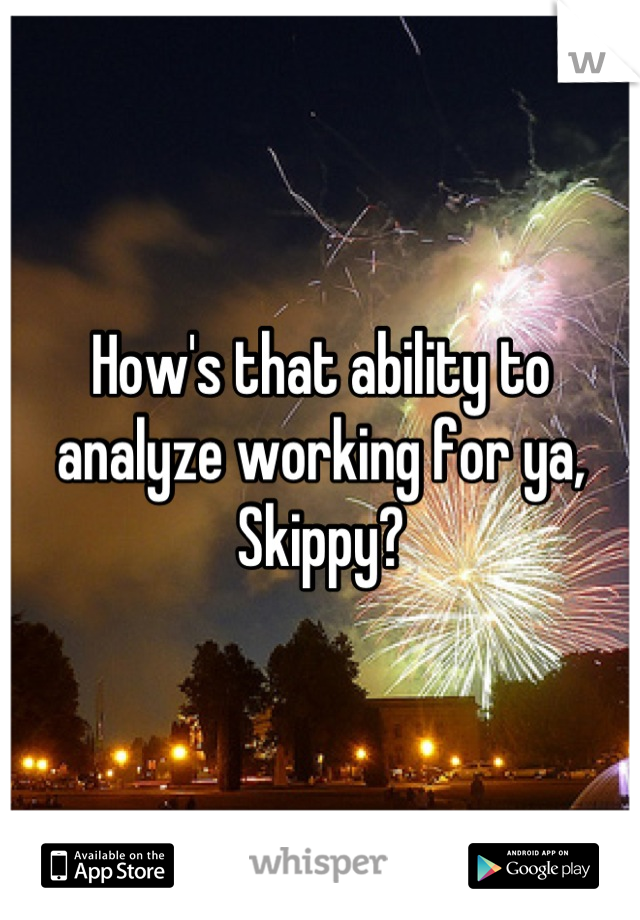 How's that ability to analyze working for ya, Skippy?