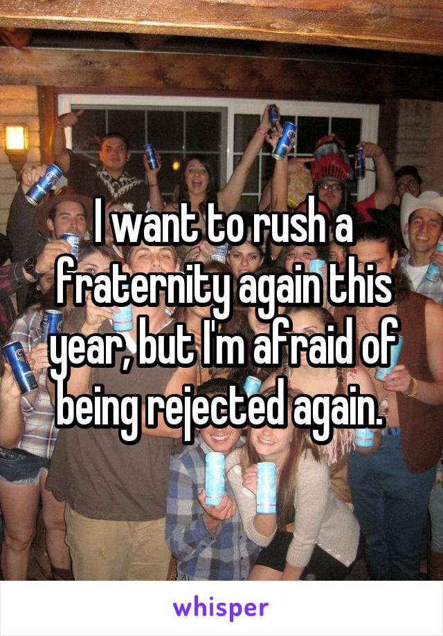 I want to rush a fraternity again this year, but I'm afraid of being rejected again. 