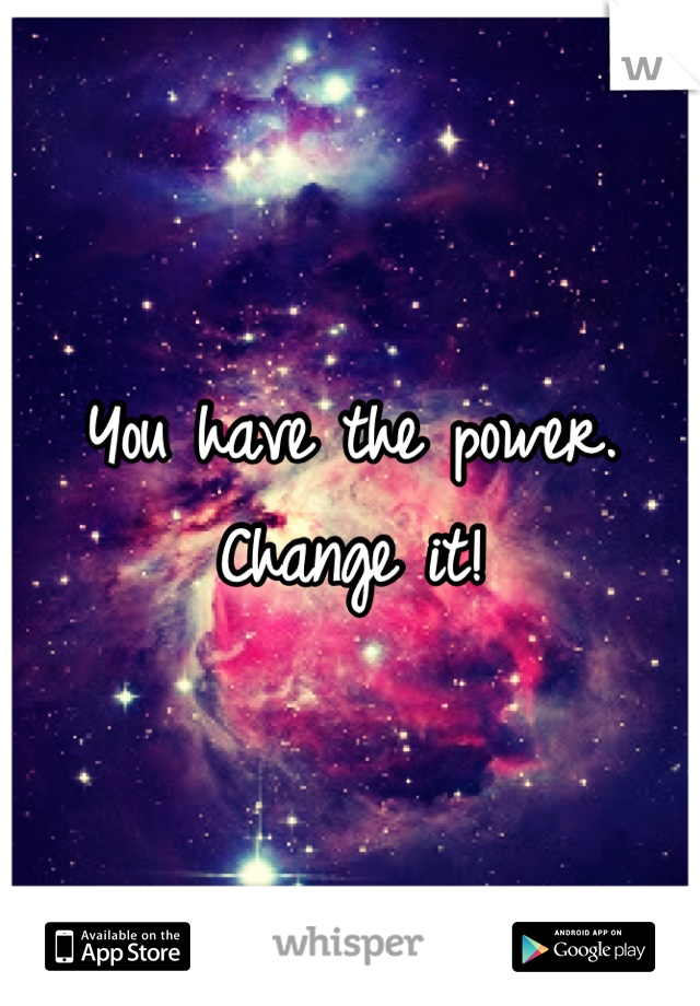You have the power.
Change it!