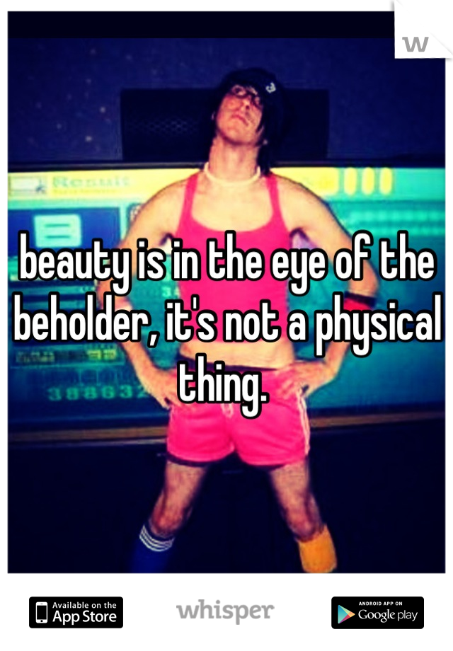 beauty is in the eye of the beholder, it's not a physical thing. 