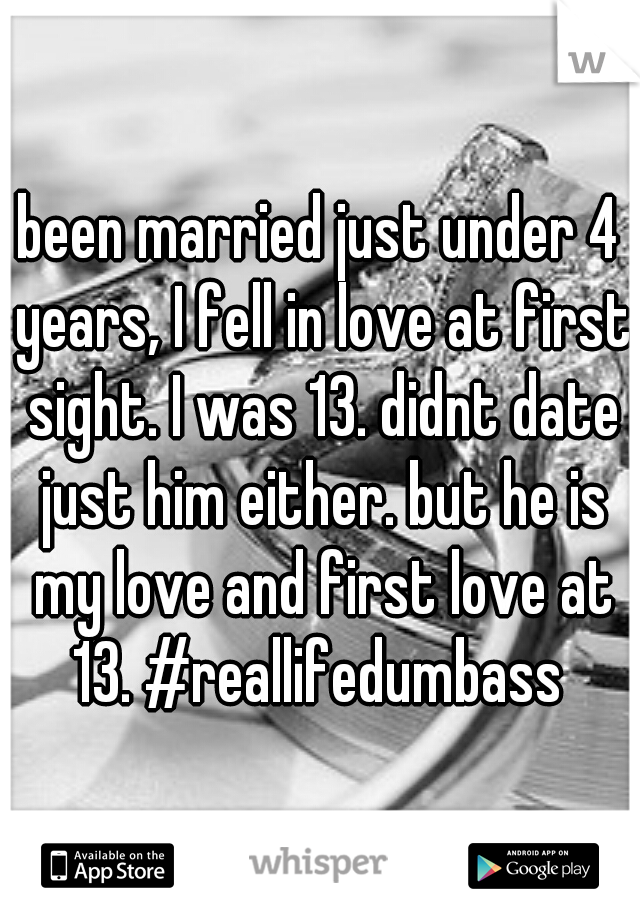 been married just under 4 years, I fell in love at first sight. I was 13. didnt date just him either. but he is my love and first love at 13. #reallifedumbass 
