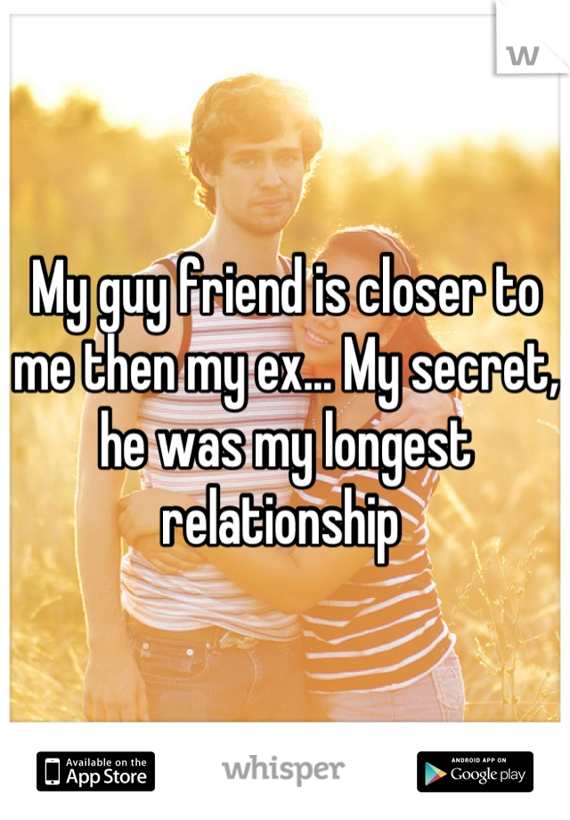 My guy friend is closer to me then my ex... My secret, he was my longest relationship 