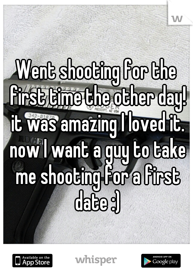 Went shooting for the first time the other day! it was amazing I loved it. now I want a guy to take me shooting for a first date :)