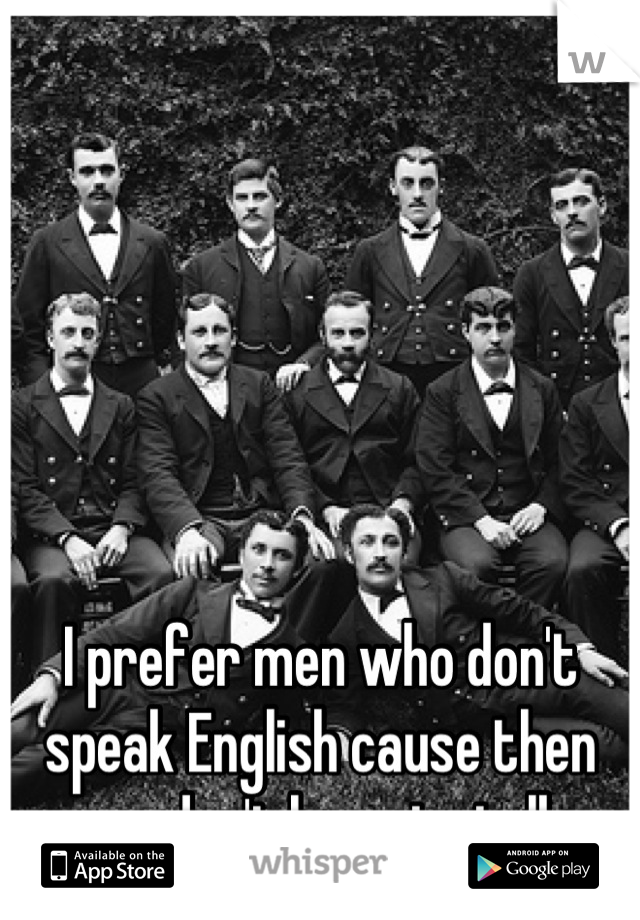 I prefer men who don't speak English cause then you don't have to talk