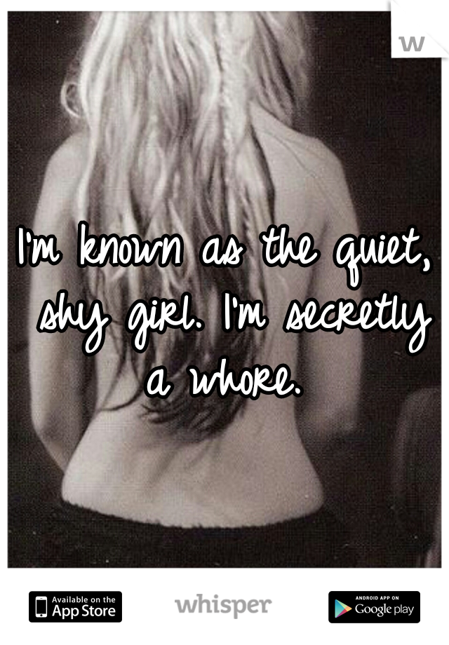 I'm known as the quiet, shy girl. I'm secretly a whore. 