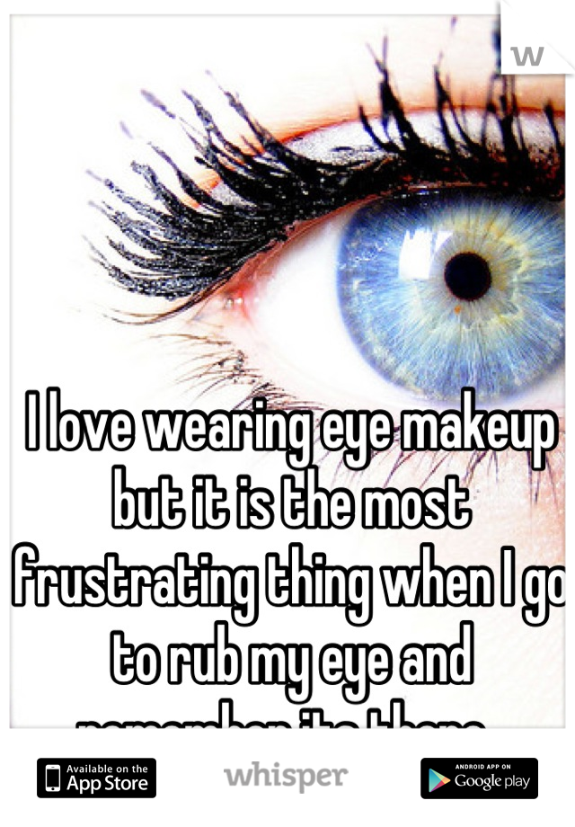 I love wearing eye makeup but it is the most frustrating thing when I go to rub my eye and remember its there. 