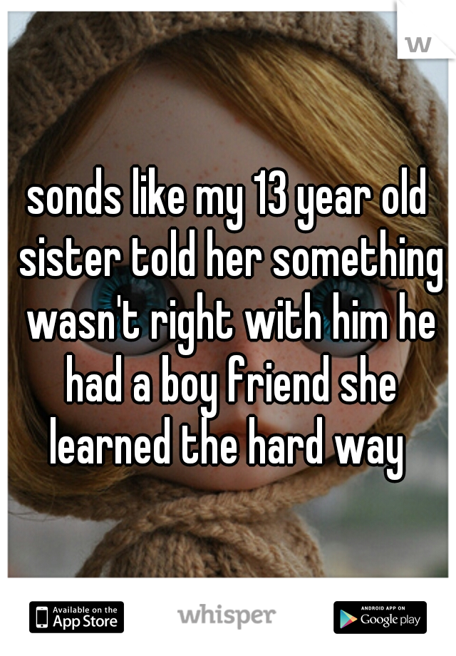 sonds like my 13 year old sister told her something wasn't right with him he had a boy friend she learned the hard way 