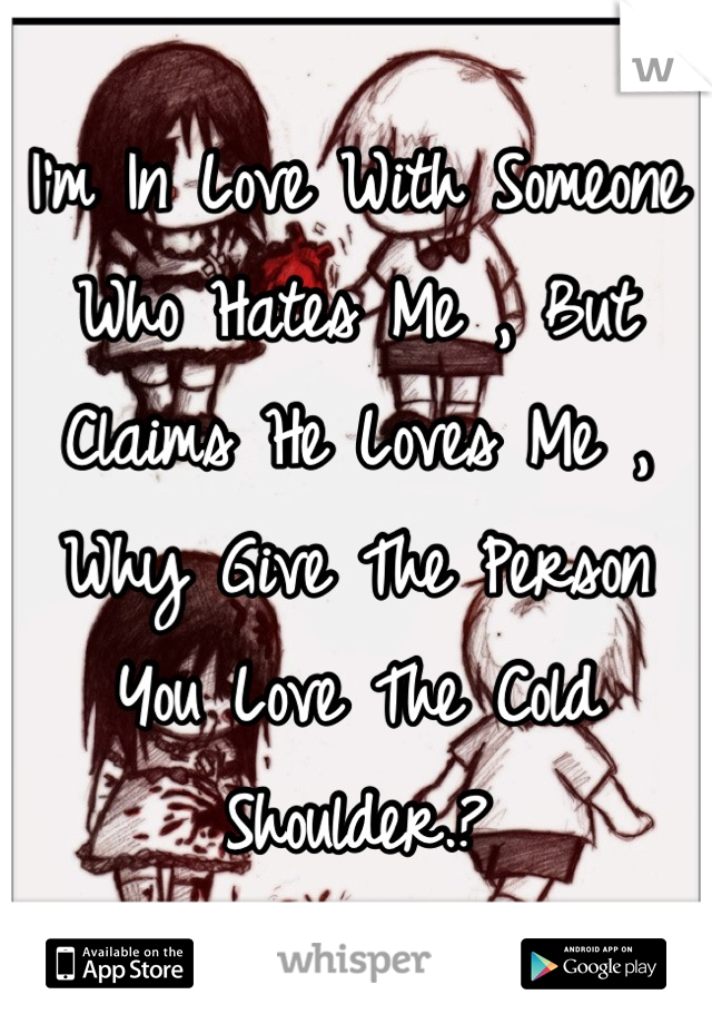 I'm In Love With Someone Who Hates Me , But Claims He Loves Me , Why Give The Person You Love The Cold Shoulder.?