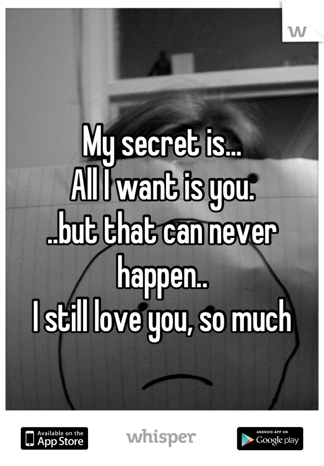 My secret is...
All I want is you. 
..but that can never happen..
I still love you, so much