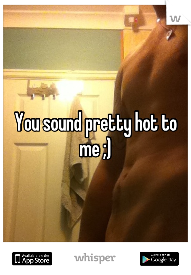 You sound pretty hot to me ;)
