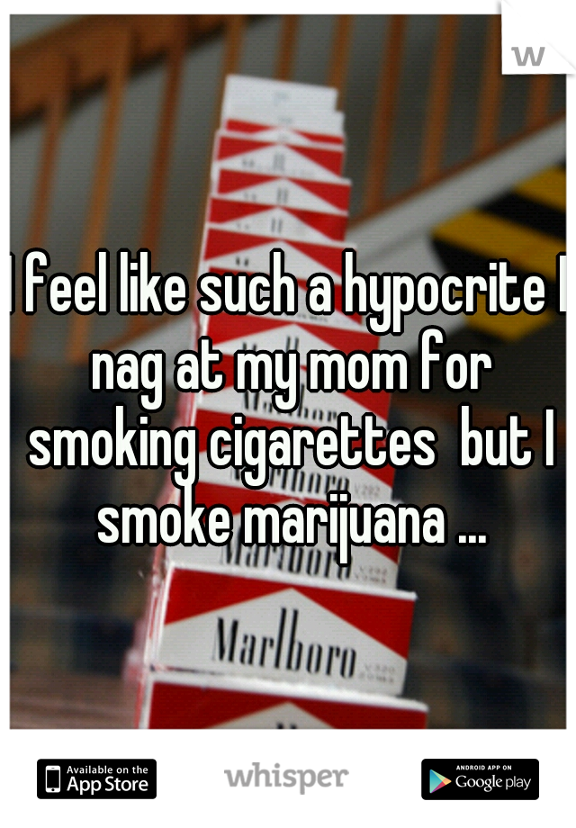 I feel like such a hypocrite I nag at my mom for smoking cigarettes  but I smoke marijuana ...