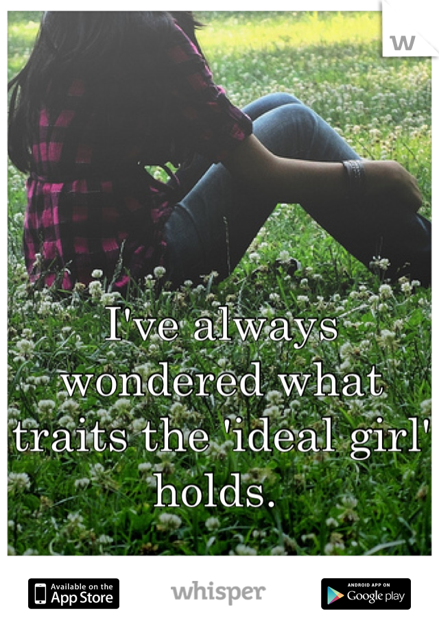 I've always wondered what traits the 'ideal girl' holds. 