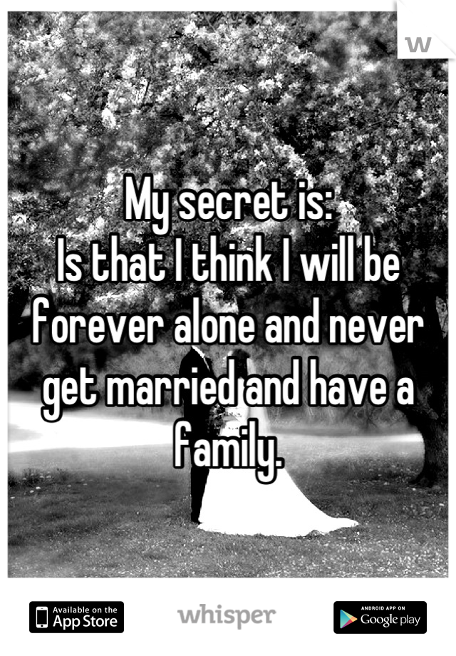 My secret is:
Is that I think I will be forever alone and never get married and have a family.