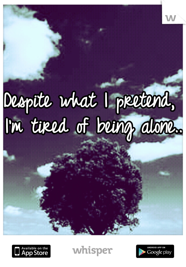 Despite what I pretend, I'm tired of being alone...