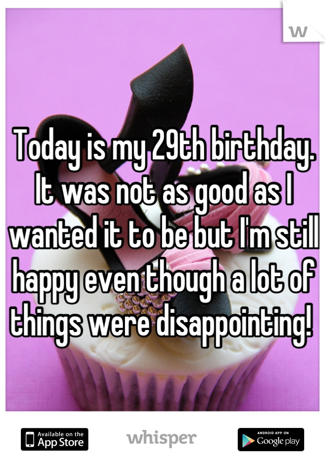 Today is my 29th birthday.  It was not as good as I wanted it to be but I'm still happy even though a lot of things were disappointing! 