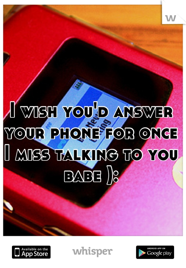 I wish you'd answer your phone for once I miss talking to you babe ):