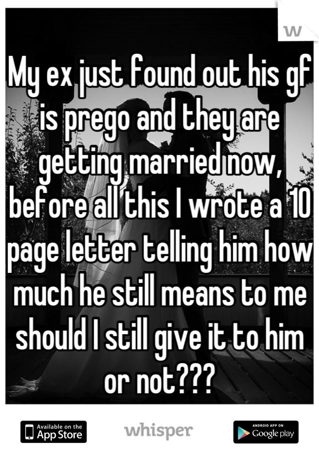 My ex just found out his gf is prego and they are getting married now, before all this I wrote a 10 page letter telling him how much he still means to me should I still give it to him or not???