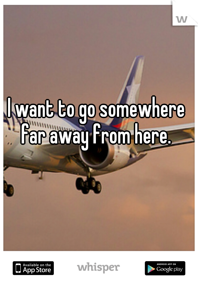 I want to go somewhere far away from here. 
