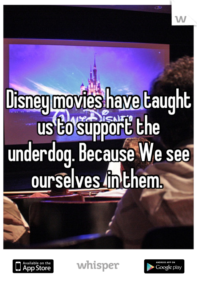Disney movies have taught us to support the underdog. Because We see ourselves  in them. 
