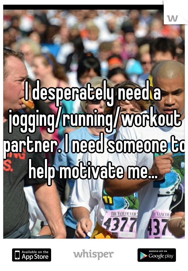 I desperately need a jogging/running/workout partner. I need someone to help motivate me... 