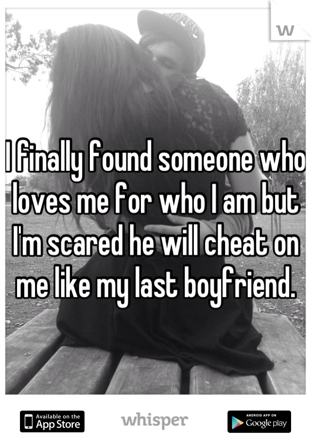 I finally found someone who loves me for who I am but I'm scared he will cheat on me like my last boyfriend.