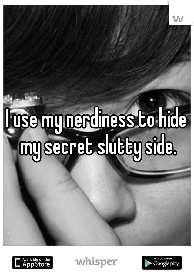 I use my nerdiness to hide my secret slutty side.