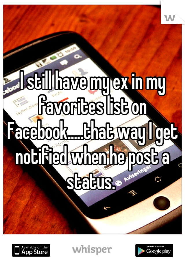 I still have my ex in my favorites list on Facebook.....that way I get notified when he post a status. 