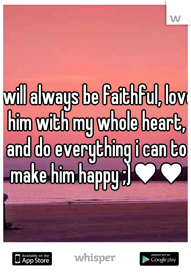 i will always be faithful, love him with my whole heart, and do everything i can to make him happy ;)♥♥♥