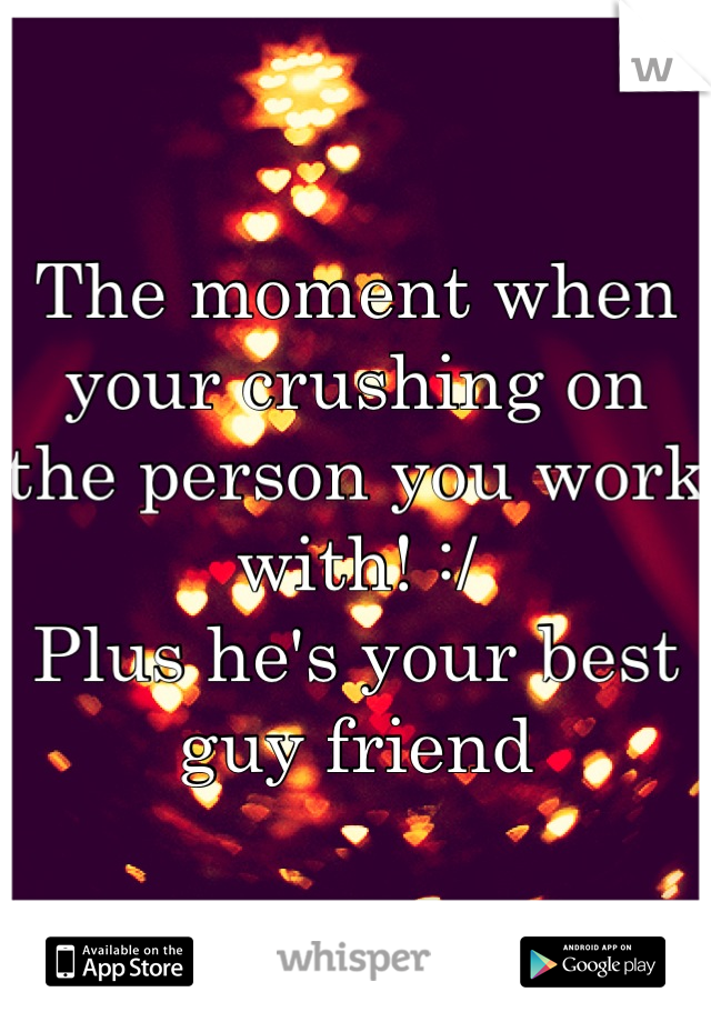 The moment when your crushing on the person you work with! :/
Plus he's your best guy friend