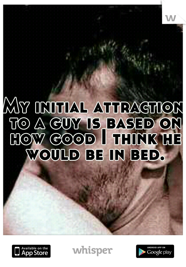 My initial attraction to a guy is based on how good I think he would be in bed.