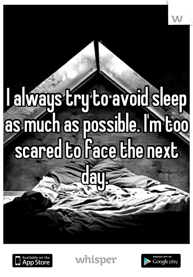 I always try to avoid sleep as much as possible. I'm too scared to face the next day. 