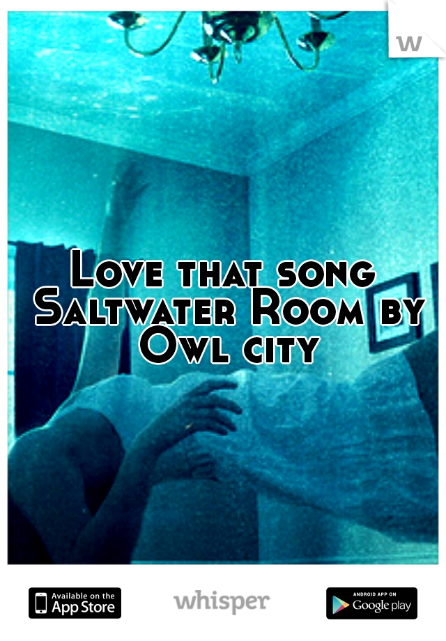 Love that song Saltwater Room by Owl city