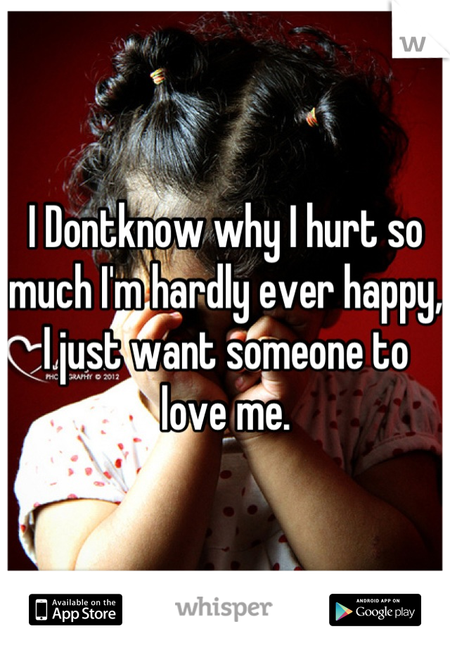 I Dontknow why I hurt so much I'm hardly ever happy, I just want someone to love me.