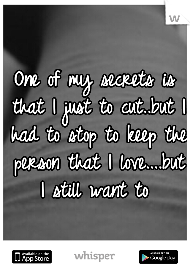 One of my secrets is that I just to cut..but I had to stop to keep the person that I love....but I still want to 