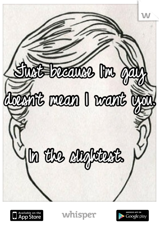 Just because I'm gay doesn't mean I want you. 

In the slightest. 