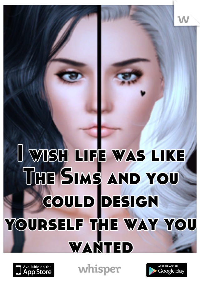 I wish life was like The Sims and you could design yourself the way you wanted