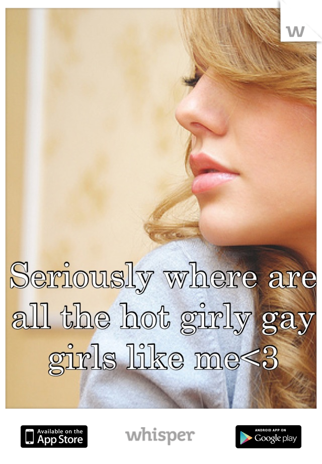 Seriously where are all the hot girly gay girls like me<3