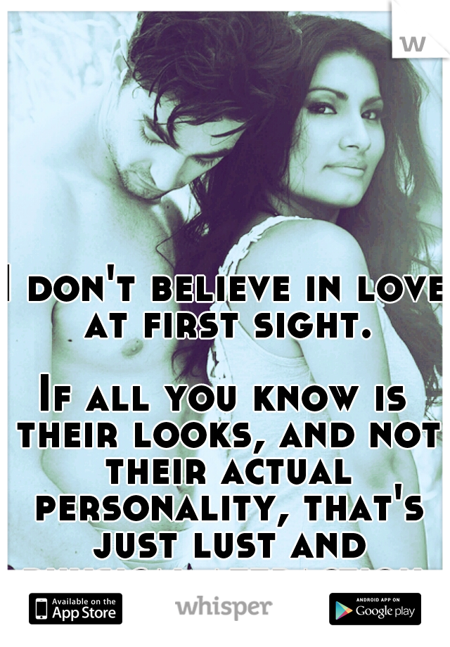 I don't believe in love at first sight. 




















If all you know is their looks, and not their actual personality, that's just lust and physical attraction, not love!