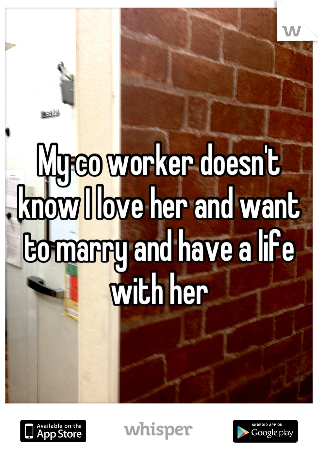 My co worker doesn't know I love her and want to marry and have a life with her