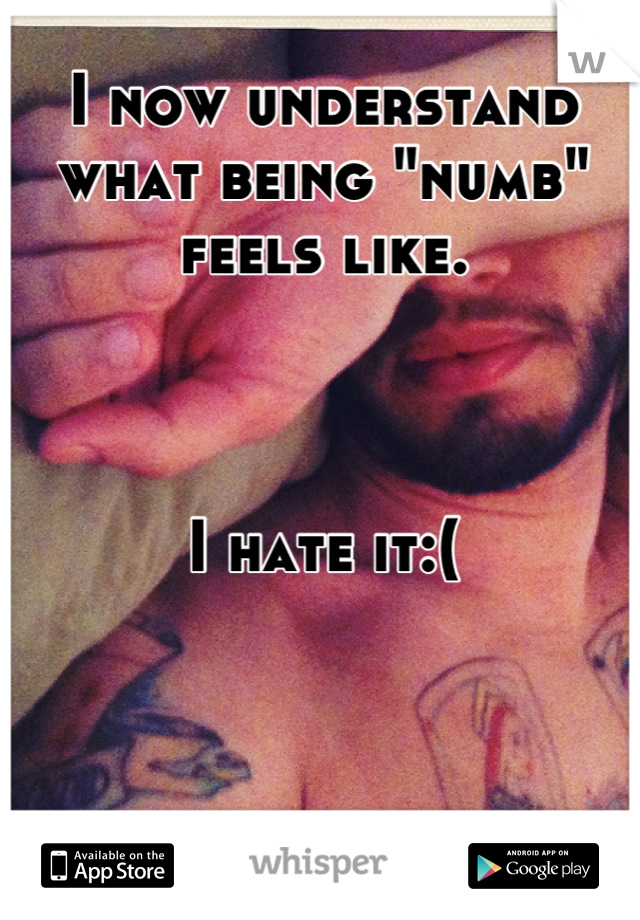 I now understand what being "numb" feels like.



I hate it:(