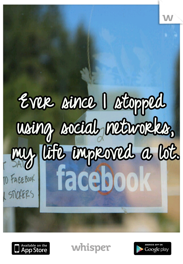 Ever since I stopped using social networks, my life improved a lot.